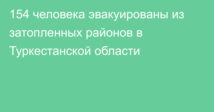 154 человека эвакуированы из затопленных районов в Туркестанской области