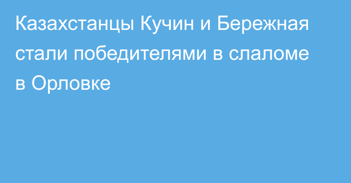 Казахстанцы Кучин и Бережная стали победителями в слаломе в Орловке