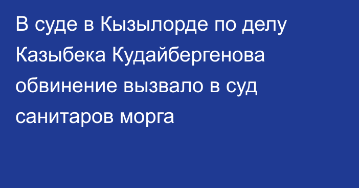 В суде в Кызылорде по делу Казыбека Кудайбергенова обвинение вызвало в суд санитаров морга