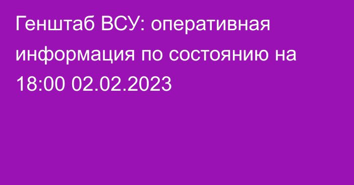 Генштаб ВСУ: оперативная информация по состоянию на 18:00 02.02.2023