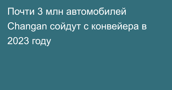 Почти 3 млн автомобилей Changan сойдут с конвейера в 2023 году