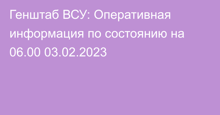 Генштаб ВСУ: Оперативная информация по состоянию на 06.00 03.02.2023