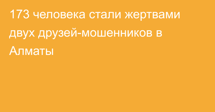 173 человека стали жертвами двух друзей-мошенников в Алматы