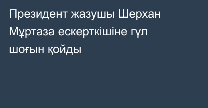 Президент жазушы Шерхан Мұртаза ескерткішіне гүл шоғын қойды