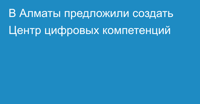 В Алматы предложили создать Центр цифровых компетенций