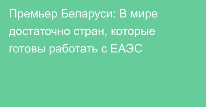 Премьер Беларуси: В мире достаточно стран, которые готовы работать с ЕАЭС