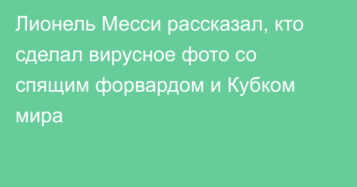 Лионель Месси рассказал, кто сделал вирусное фото со спящим форвардом и Кубком мира