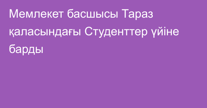 Мемлекет басшысы Тараз қаласындағы Студенттер үйіне барды