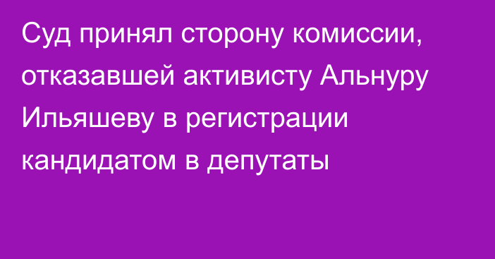 Суд принял сторону комиссии, отказавшей активисту Альнуру Ильяшеву в регистрации кандидатом в депутаты