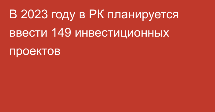 В 2023 году в РК планируется ввести 149 инвестиционных проектов