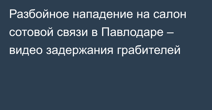 Разбойное нападение на салон сотовой связи в Павлодаре – видео задержания грабителей