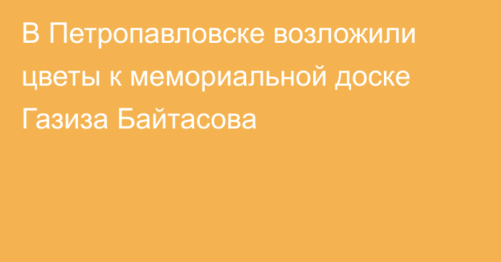 В Петропавловске  возложили цветы к мемориальной доске Газиза Байтасова