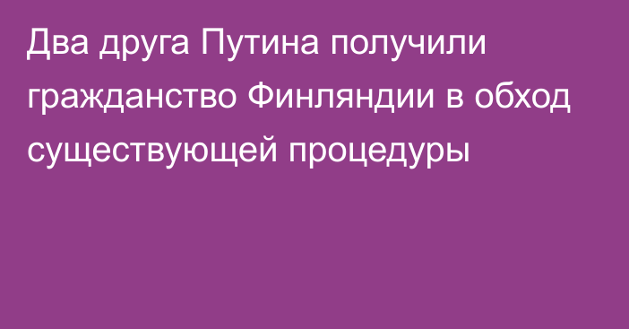 Два друга Путина получили гражданство Финляндии в обход существующей процедуры