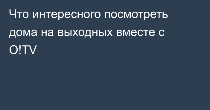 Что интересного посмотреть дома на выходных вместе с O!TV