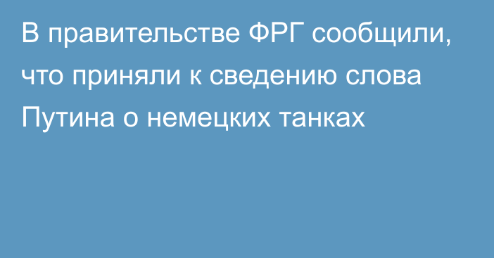 В правительстве ФРГ сообщили, что приняли к сведению слова Путина о немецких танках