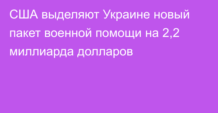 США выделяют Украине новый пакет военной помощи на 2,2 миллиарда долларов