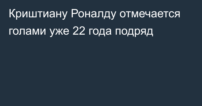 Криштиану Роналду отмечается голами уже 22 года подряд