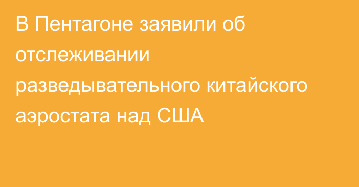 В Пентагоне заявили об отслеживании разведывательного китайского аэростата над США