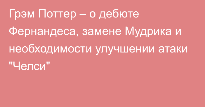 Грэм Поттер – о дебюте Фернандеса, замене Мудрика и необходимости улучшении атаки 