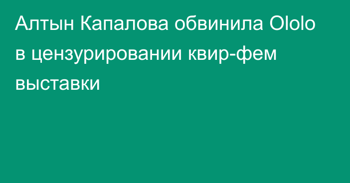 Алтын Капалова обвинила Ololo в цензурировании квир-фем выставки