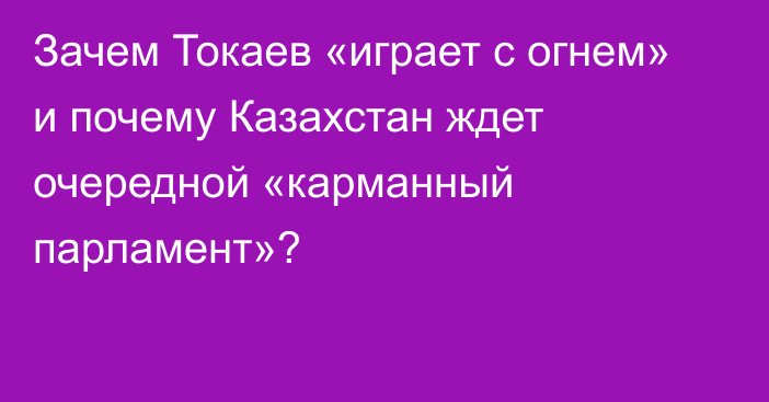 Зачем Токаев «играет с огнем» и почему Казахстан ждет очередной «карманный парламент»?