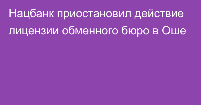 Нацбанк приостановил действие лицензии обменного бюро в Оше