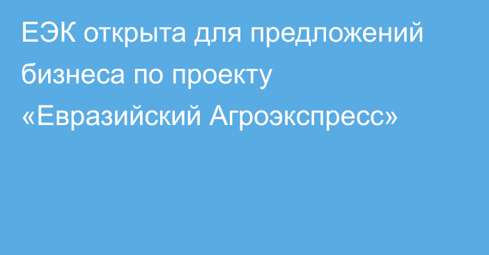 ЕЭК открыта для предложений бизнеса по проекту «Евразийский Агроэкспресс»