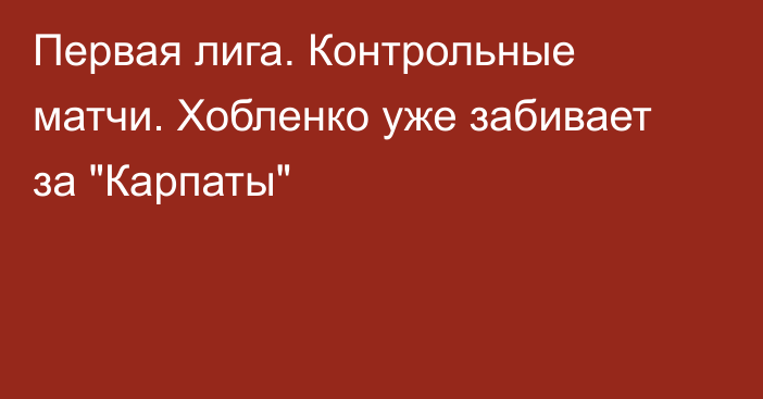 Первая лига. Контрольные матчи. Хобленко уже забивает за 