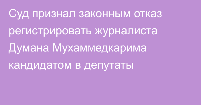 Суд признал законным отказ регистрировать журналиста Думана Мухаммедкарима кандидатом в депутаты