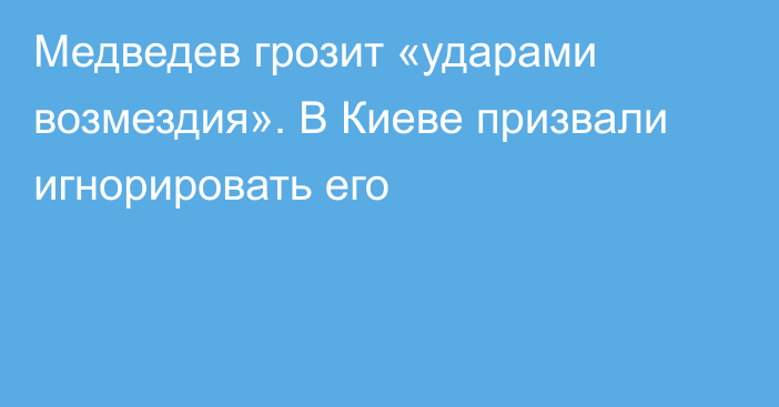 Медведев грозит «ударами возмездия». В Киеве призвали игнорировать его