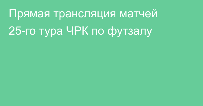 Прямая трансляция матчей 25-го тура ЧРК по футзалу