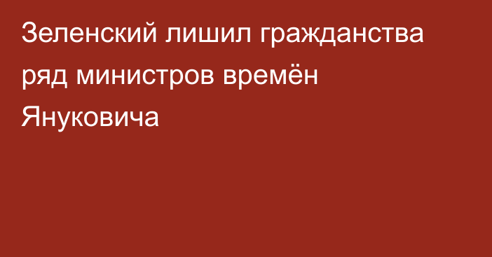 Зеленский лишил гражданства ряд министров времён Януковича