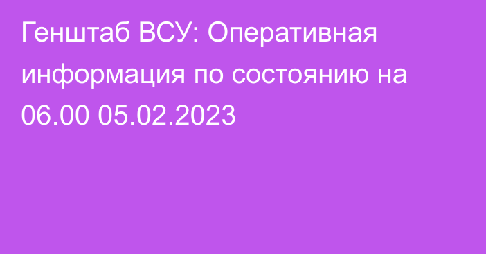 Генштаб ВСУ: Оперативная информация по состоянию на 06.00 05.02.2023