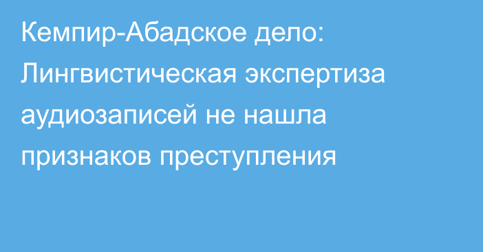 Кемпир-Абадское дело: Лингвистическая экспертиза аудиозаписей не нашла признаков преступления