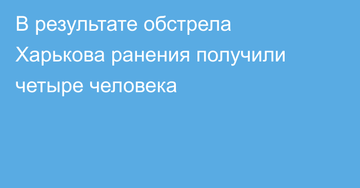 В результате обстрела Харькова ранения получили четыре человека