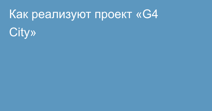 Как реализуют проект «G4 City»