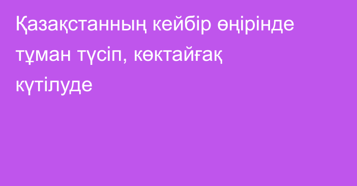 Қазақстанның кейбір өңірінде тұман түсіп, көктайғақ күтілуде