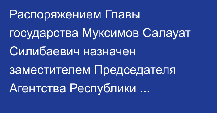 Распоряжением Главы государства Муксимов Салауат Силибаевич назначен заместителем Председателя Агентства Республики Казахстан по делам государственной службы