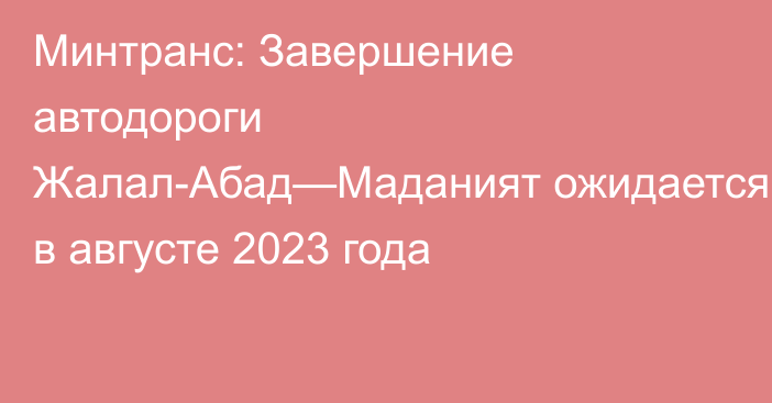 Минтранс: Завершение автодороги Жалал-Абад—Маданият ожидается в августе 2023 года