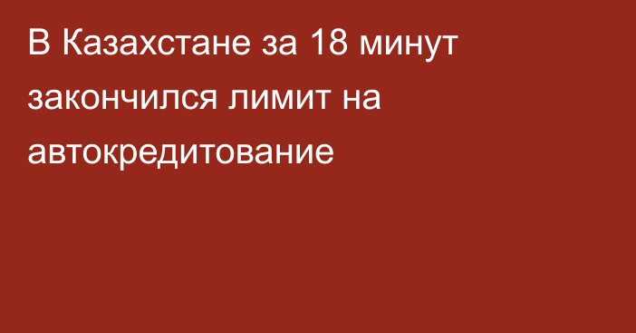 В Казахстане за 18 минут закончился лимит на автокредитование