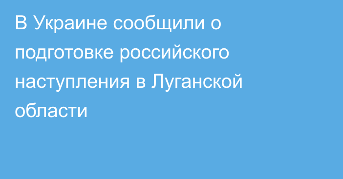 В Украине сообщили о подготовке российского наступления в Луганской области