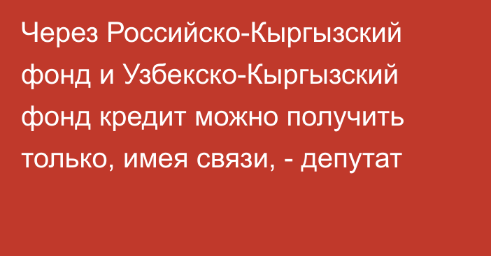 Через Российско-Кыргызский фонд и Узбекско-Кыргызский фонд кредит можно получить только, имея связи, - депутат