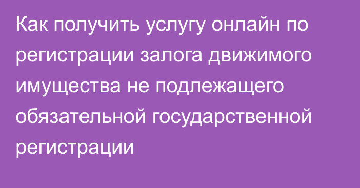 Как получить услугу онлайн по регистрации залога движимого имущества не подлежащего обязательной государственной регистрации