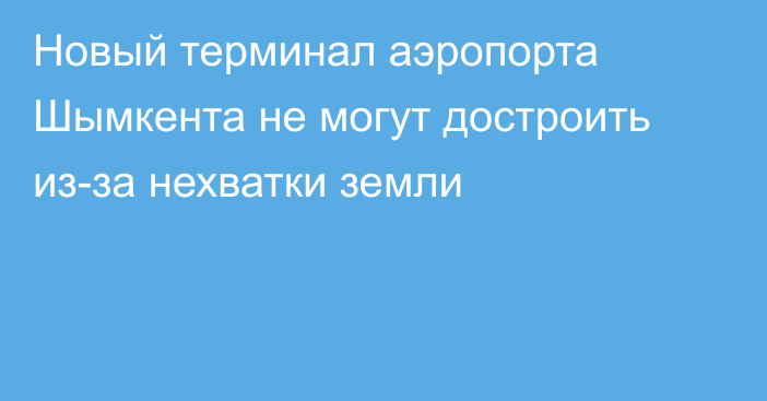 Новый терминал аэропорта Шымкента не могут достроить из-за нехватки земли