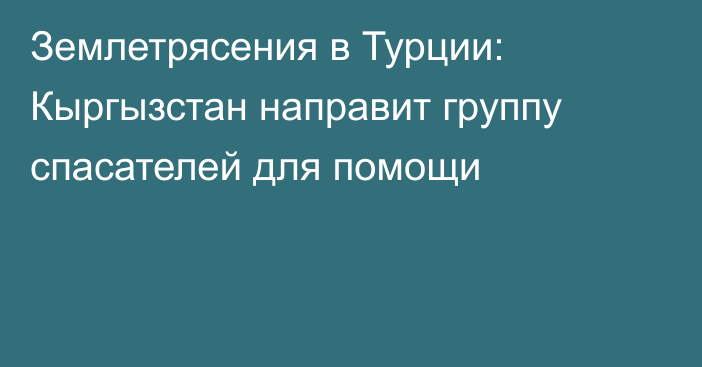 Землетрясения в Турции: Кыргызстан направит группу спасателей для помощи