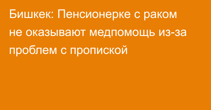 Бишкек: Пенсионерке с раком не оказывают медпомощь из-за проблем с пропиской