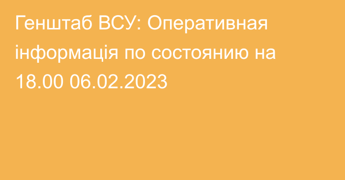 Генштаб ВСУ: Оперативная інформація по состоянию на 18.00 06.02.2023