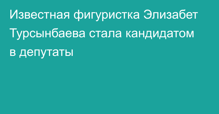 Известная фигуристка Элизабет Турсынбаева стала кандидатом в депутаты