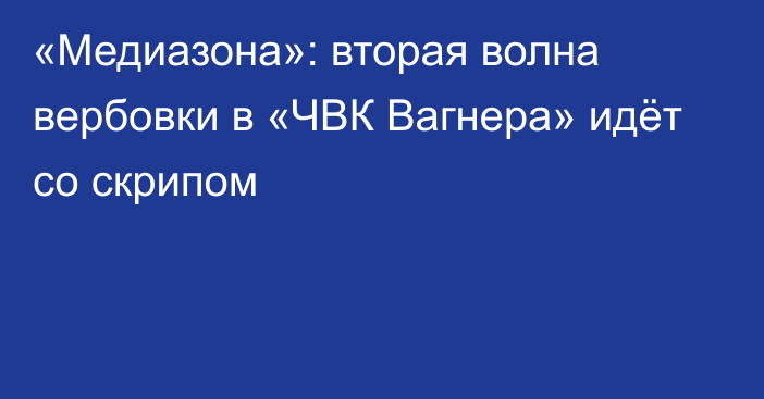 «Медиазона»: вторая волна вербовки в «ЧВК Вагнера» идёт со скрипом