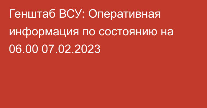 Генштаб ВСУ: Оперативная информация по состоянию на 06.00 07.02.2023